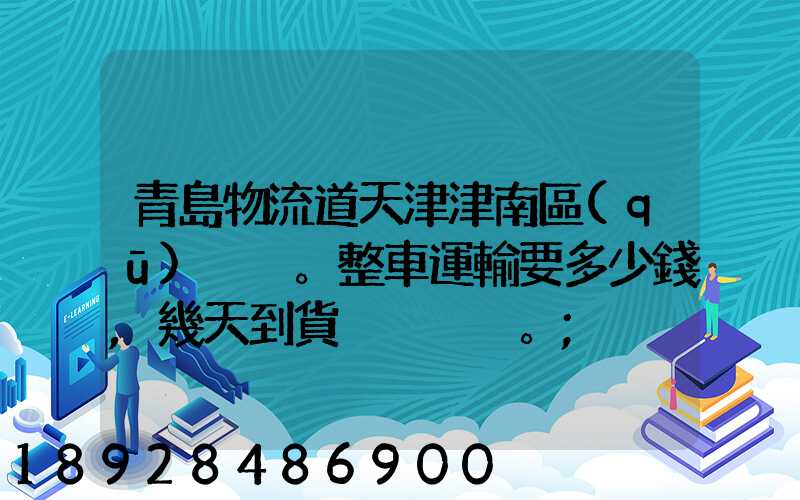 青島物流道天津津南區(qū)。整車運輸要多少錢,幾天到貨。